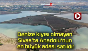 Denize kıyısı olmayan Sivas’ta Anadolu’nun en büyük adası satıldı!