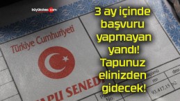 3 ay içinde başvuru yapmayan yandı! Tapunuz elinizden gidecek!