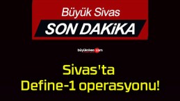 Sivas’ta Define-1 operasyonu!