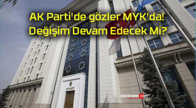 AK Parti’de gözler MYK’da! Değişim Devam Edecek Mi?