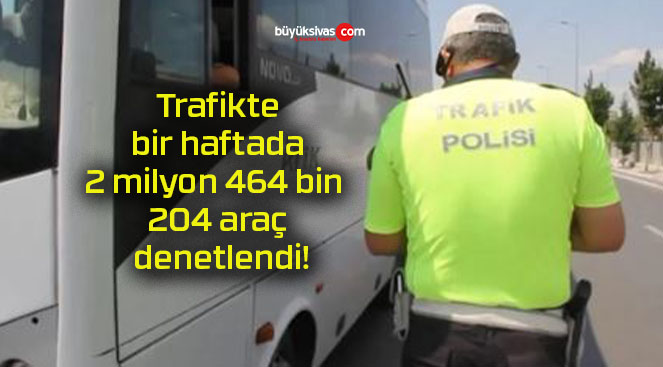 Trafikte bir haftada 2 milyon 464 bin 204 araç denetlendi!