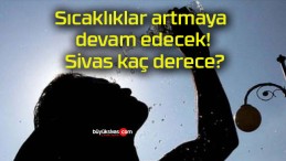 Sıcaklıklar artmaya devam edecek! Sivas kaç derece?