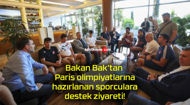 Bakan Bak’tan Paris olimpiyatlarına hazırlanan sporculara destek ziyareti!