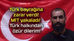 Türk bayrağına zarar verdi! MİT yakaladı! Türk halkından özür dilerim!