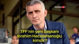 TFF’nin yeni başkanı İbrahim Hacıosmanoğlu kimdir?