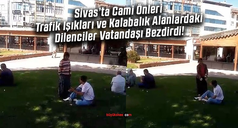 Sivas’taki Dilenci Sorunundan Vatandaşlar Şikayetçi