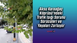 Aksu Karaağaç Köprüsü’ndeki Trafik Işığı Sorunu Sürücüleri ve Yayaları Zorluyor