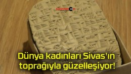 Dünya kadınları Sivas’ın toprağıyla güzelleşiyor!