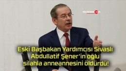 Abdüllatif Şener’in oğlu cinayet işledi!