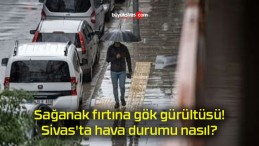 Sağanak fırtına gök gürültüsü! Sivas’ta hava durumu nasıl?