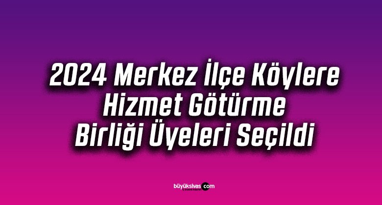 2024 Merkez İlçe Köylere Hizmet Götürme Birliği Üyeleri Seçildi