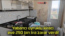 Yabancı uyruklu kiracı eve 250 bin lira zarar verdi!