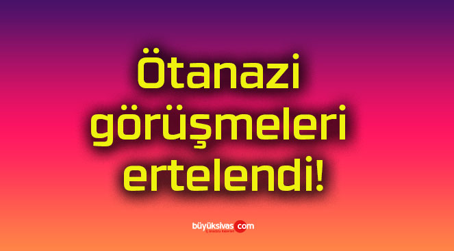 Ötanazi görüşmeleri ertelendi!