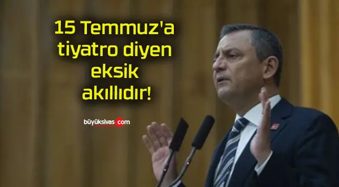 15 Temmuz’a tiyatro diyen eksik akıllıdır!