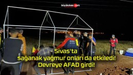 Sivas’ta sağanak yağmur onları da etkiledi! Devreye AFAD girdi!