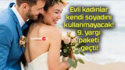 Evli kadınlar kendi soyadını kullanmayacak! 9. yargı paketi geçti!