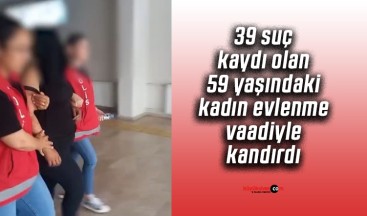 39 suç kaydı olan 59 yaşındaki kadın evlenme vaadiyle kandırdı