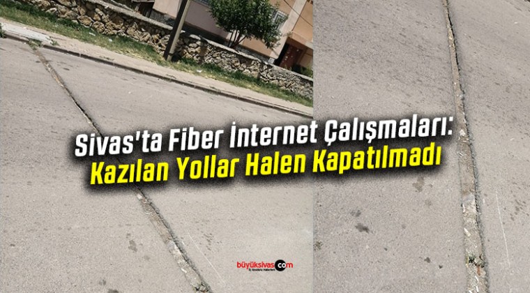 Sivas’ta Fiber İnternet Çalışmaları: Kazılan Yollar Halen Kapatılmadı
