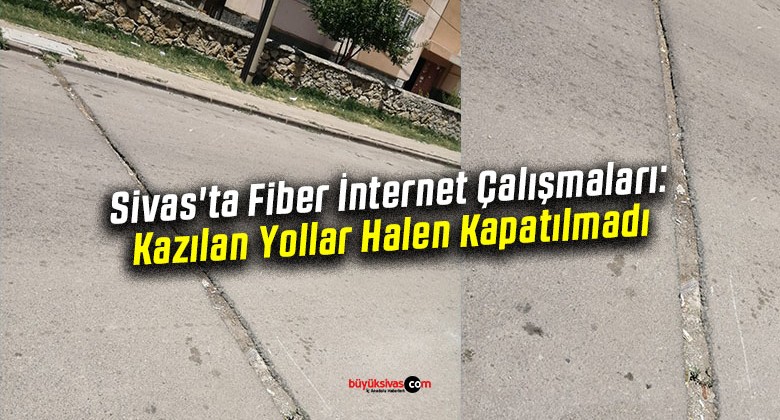 Sivas’ta Fiber İnternet Çalışmaları: Kazılan Yollar Halen Kapatılmadı