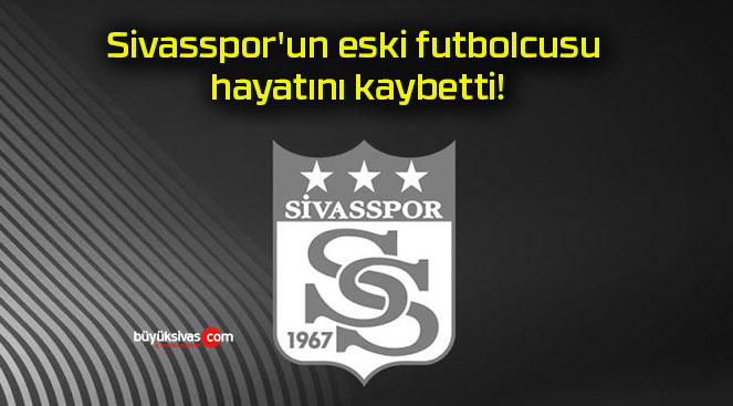 Sivasspor’un eski futbolcusu hayatını kaybetti!