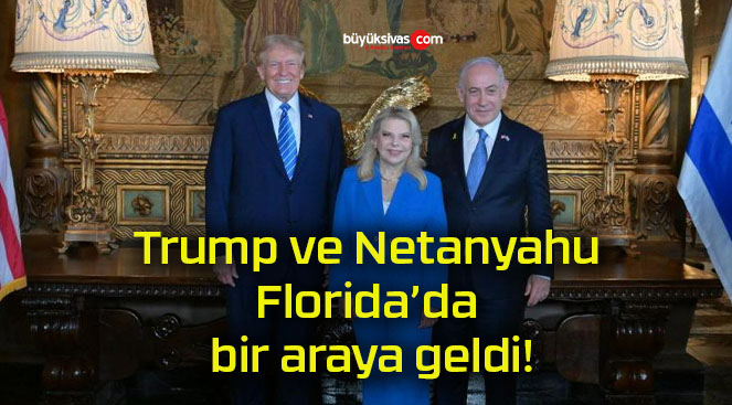 Trump ve Netanyahu Florida’da bir araya geldi!
