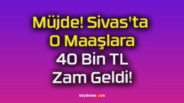 Müjde! Sivas’ta O Maaşlara 40 Bin TL Zam Geldi!