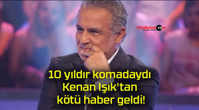 10 yıldır komadaydı Kenan Işık’tan kötü haber geldi!