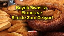 Büyük Sivas’ta Ekmek ve Simide Zam Geliyor!