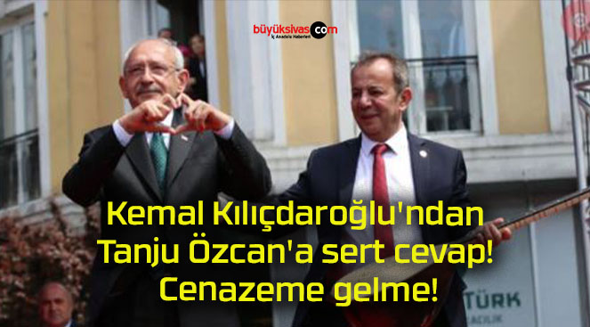 Kemal Kılıçdaroğlu’ndan Tanju Özcan’a sert cevap! Cenazeme gelme!