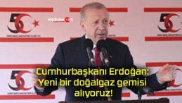 Cumhurbaşkanı Erdoğan: Yeni bir doğalgaz gemisi alıyoruz!