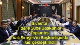 Sivas’ta İl İdare Şube Başkanları Toplantısı Vali Şimşek’in Başkanlığında Gerçekleştirildi!