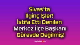 Sivas’ta İlginç İşler! İstifa Etti Denilen Merkez İlçe Başkanı Görevde Değilmiş!