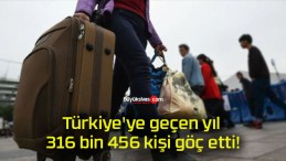 Türkiye’ye geçen yıl 316 bin 456 kişi göç etti!