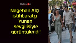 Nagehan Alçı istihbaratçı Yunan sevgilisiyle görüntülendi!