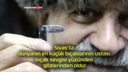 Sivas’ta dünyanın en küçük bıçaklarının ustası bıçak sevgisi yüzünden gözlerinden oldu!