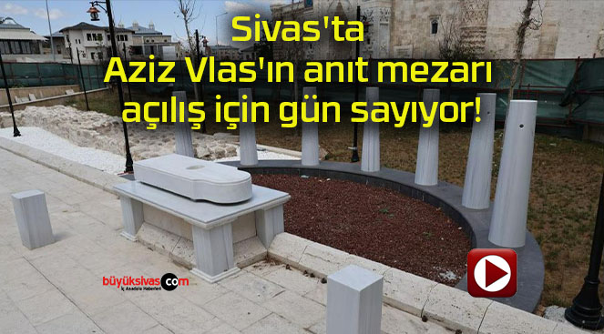 Sivas’ta Aziz Vlas’ın anıt mezarı açılış için gün sayıyor!