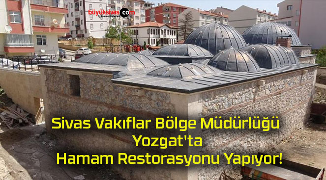 Sivas Vakıflar Bölge Müdürlüğü Yozgat’ta Hamam Restorasyonu Yapıyor!