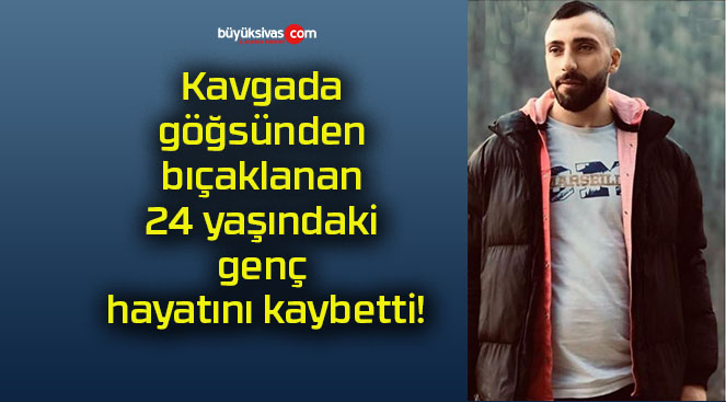 Kavgada göğsünden bıçaklanan 24 yaşındaki genç hayatını kaybetti!