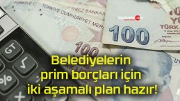 Belediyelerin prim borçları için iki aşamalı plan hazır!