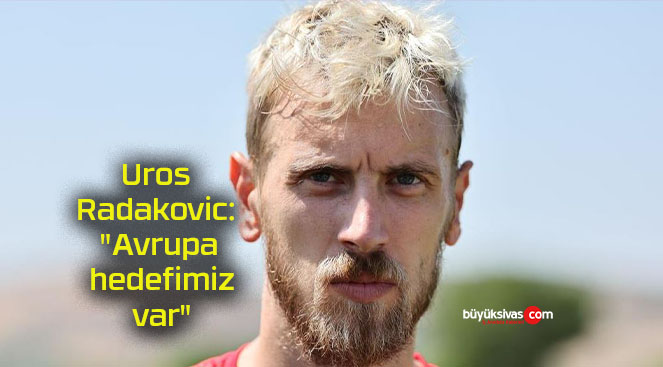 Uros Radakovic: “Avrupa hedefimiz var”