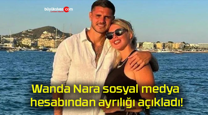 Wanda Nara sosyal medya hesabından ayrılığı açıkladı!