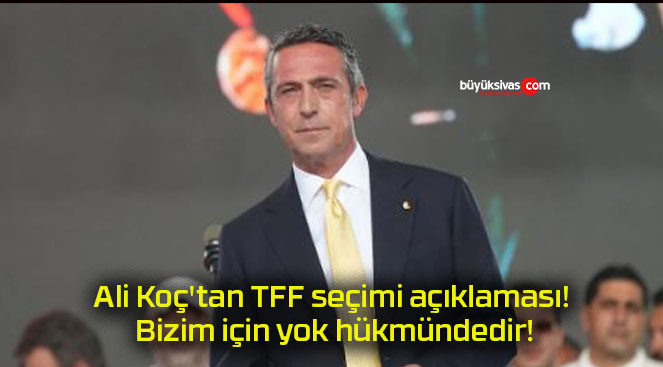 Ali Koç’tan TFF seçimi açıklaması! Bizim için yok hükmündedir!