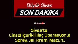 Sivas’ta Cinsel İçerikli İlaç Operasyonu! Sprey, Jel, Krem, Macun..