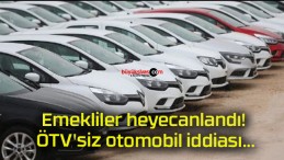 Emekliler heyecanlandı! ÖTV’siz otomobil iddiası…