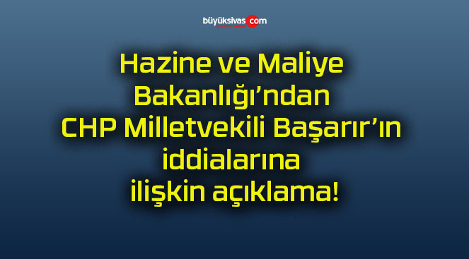 Hazine ve Maliye Bakanlığı’ndan CHP Milletvekili Başarır’ın iddialarına ilişkin açıklama!