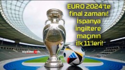 EURO 2024’te final zamanı! İspanya – İngiltere maçının ilk 11’leri!