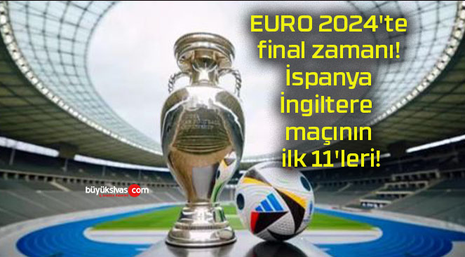 EURO 2024’te final zamanı! İspanya – İngiltere maçının ilk 11’leri!