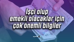 İşçi olup emekli olacaklar için çok önemli bilgiler