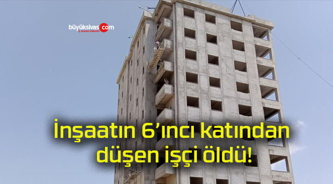 İnşaatın 6’ıncı katından düşen işçi öldü!