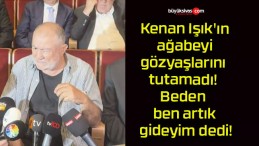 Kenan Işık’ın ağabeyi gözyaşlarını tutamadı! Beden ben artık gideyim dedi!